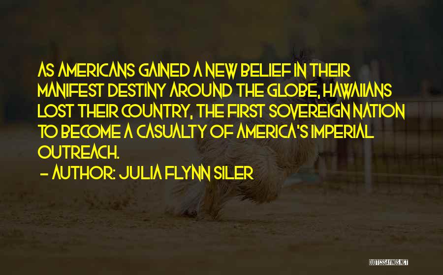 Julia Flynn Siler Quotes: As Americans Gained A New Belief In Their Manifest Destiny Around The Globe, Hawaiians Lost Their Country, The First Sovereign