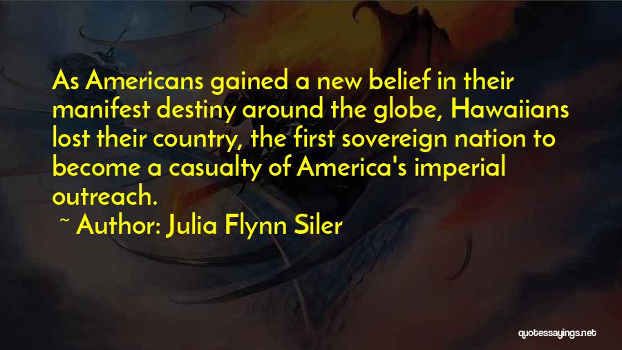 Julia Flynn Siler Quotes: As Americans Gained A New Belief In Their Manifest Destiny Around The Globe, Hawaiians Lost Their Country, The First Sovereign