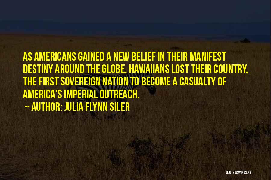 Julia Flynn Siler Quotes: As Americans Gained A New Belief In Their Manifest Destiny Around The Globe, Hawaiians Lost Their Country, The First Sovereign