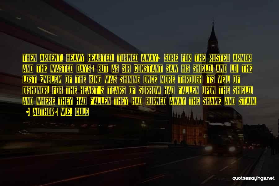 W.E. Cule Quotes: Then Ardent, Heavy Hearted, Turned Away; Sore For The Rusted Armor And The Wasted Days: But As Sir Constant Saw