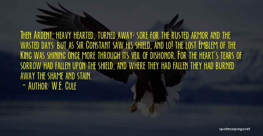 W.E. Cule Quotes: Then Ardent, Heavy Hearted, Turned Away; Sore For The Rusted Armor And The Wasted Days: But As Sir Constant Saw