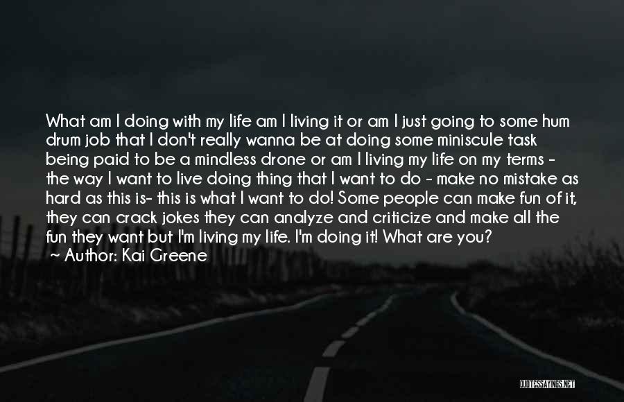 Kai Greene Quotes: What Am I Doing With My Life Am I Living It Or Am I Just Going To Some Hum Drum