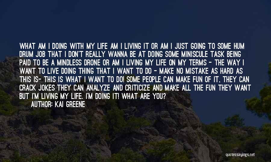 Kai Greene Quotes: What Am I Doing With My Life Am I Living It Or Am I Just Going To Some Hum Drum