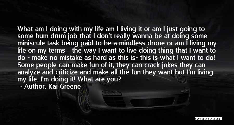 Kai Greene Quotes: What Am I Doing With My Life Am I Living It Or Am I Just Going To Some Hum Drum