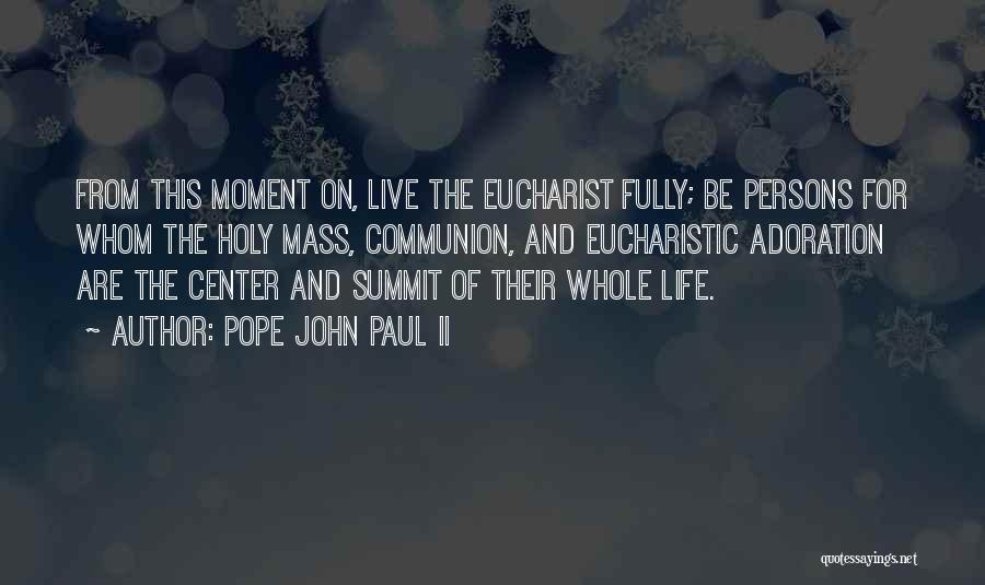 Pope John Paul II Quotes: From This Moment On, Live The Eucharist Fully; Be Persons For Whom The Holy Mass, Communion, And Eucharistic Adoration Are