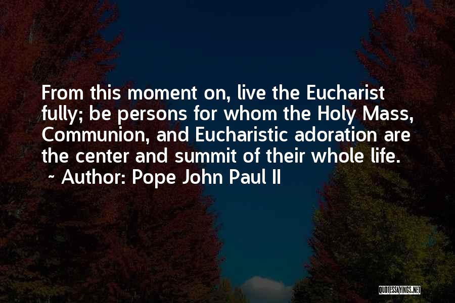 Pope John Paul II Quotes: From This Moment On, Live The Eucharist Fully; Be Persons For Whom The Holy Mass, Communion, And Eucharistic Adoration Are