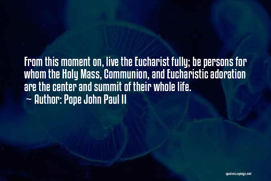 Pope John Paul II Quotes: From This Moment On, Live The Eucharist Fully; Be Persons For Whom The Holy Mass, Communion, And Eucharistic Adoration Are