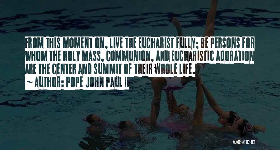 Pope John Paul II Quotes: From This Moment On, Live The Eucharist Fully; Be Persons For Whom The Holy Mass, Communion, And Eucharistic Adoration Are