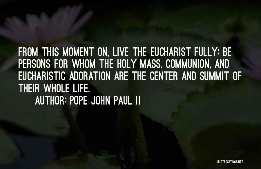 Pope John Paul II Quotes: From This Moment On, Live The Eucharist Fully; Be Persons For Whom The Holy Mass, Communion, And Eucharistic Adoration Are