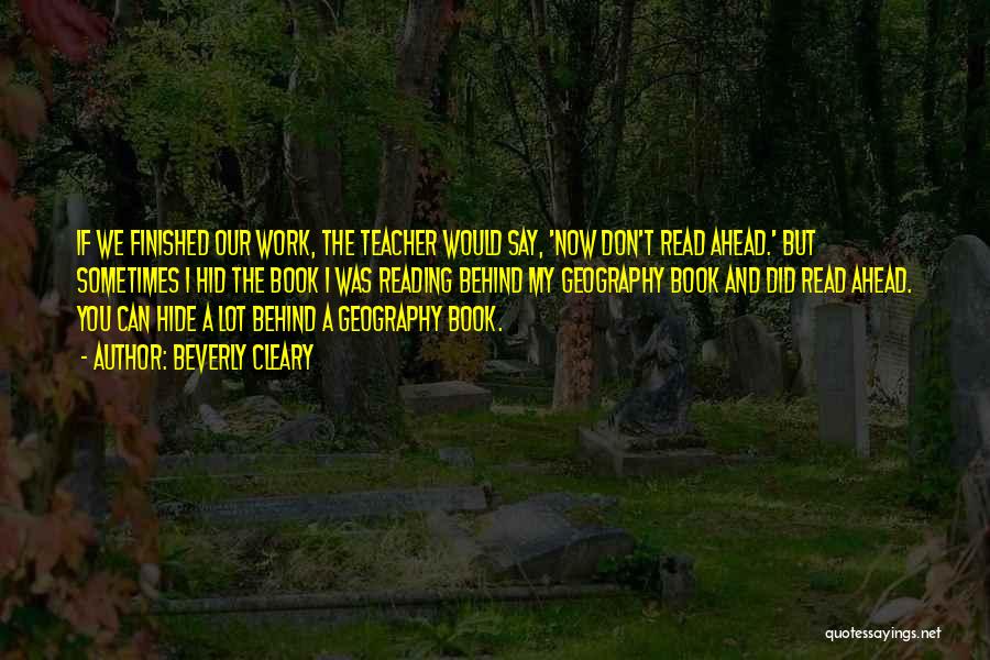 Beverly Cleary Quotes: If We Finished Our Work, The Teacher Would Say, 'now Don't Read Ahead.' But Sometimes I Hid The Book I