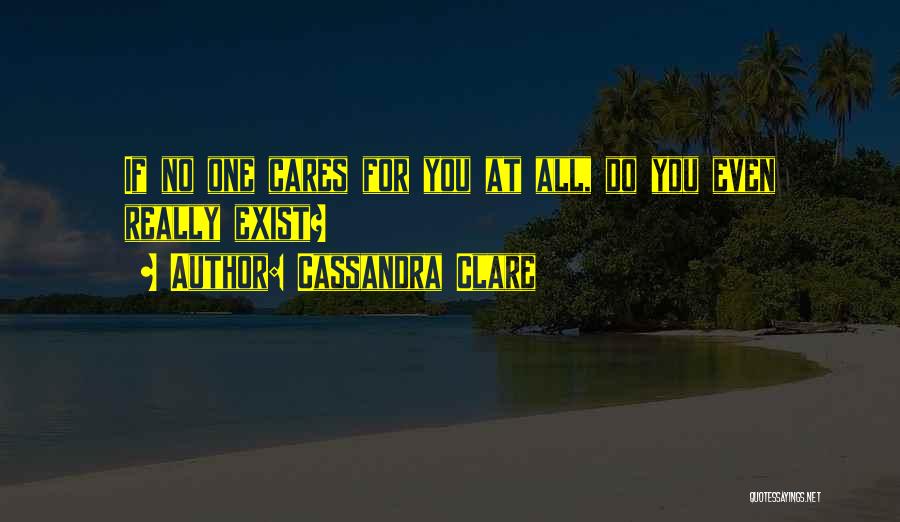 Cassandra Clare Quotes: If No One Cares For You At All, Do You Even Really Exist?