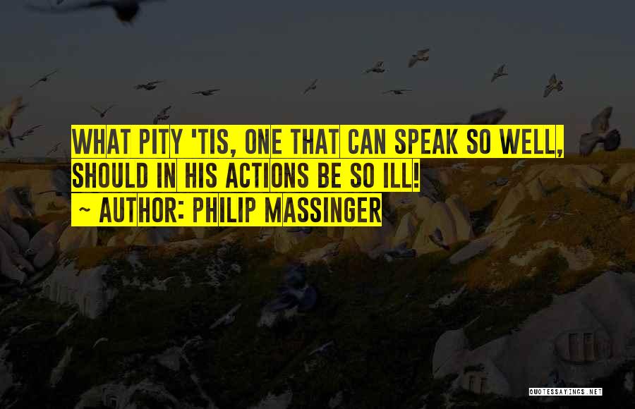 Philip Massinger Quotes: What Pity 'tis, One That Can Speak So Well, Should In His Actions Be So Ill!