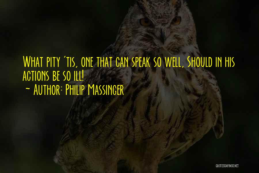 Philip Massinger Quotes: What Pity 'tis, One That Can Speak So Well, Should In His Actions Be So Ill!