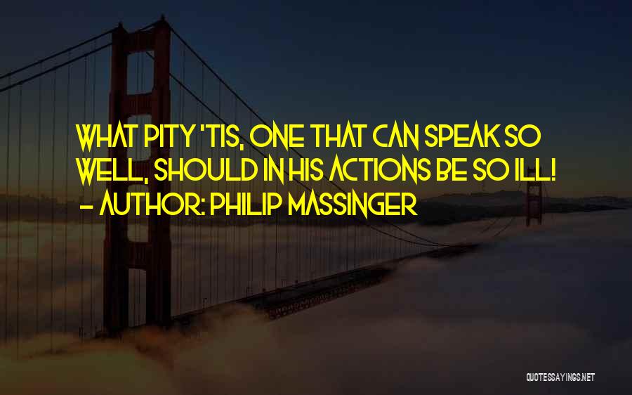 Philip Massinger Quotes: What Pity 'tis, One That Can Speak So Well, Should In His Actions Be So Ill!