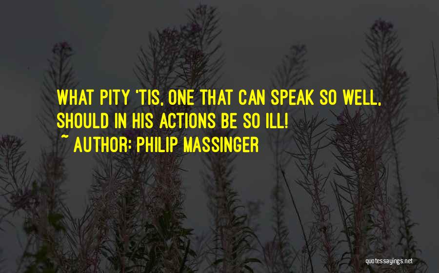 Philip Massinger Quotes: What Pity 'tis, One That Can Speak So Well, Should In His Actions Be So Ill!