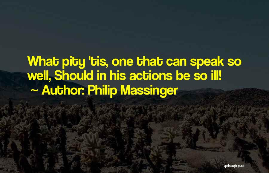 Philip Massinger Quotes: What Pity 'tis, One That Can Speak So Well, Should In His Actions Be So Ill!
