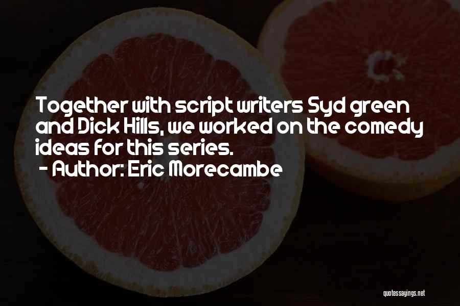 Eric Morecambe Quotes: Together With Script Writers Syd Green And Dick Hills, We Worked On The Comedy Ideas For This Series.