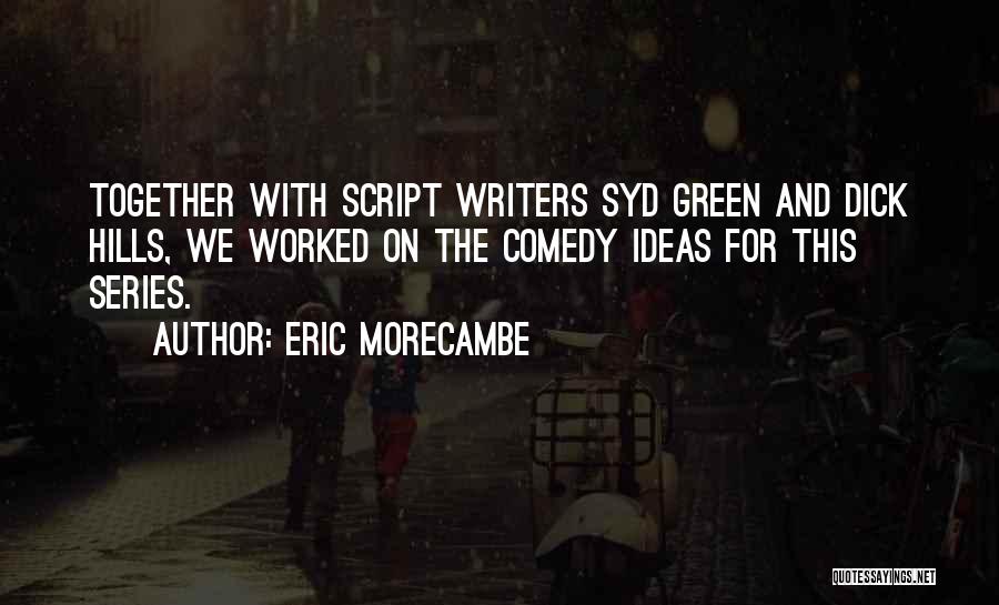 Eric Morecambe Quotes: Together With Script Writers Syd Green And Dick Hills, We Worked On The Comedy Ideas For This Series.