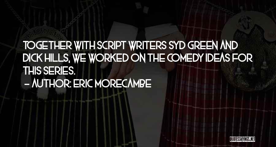 Eric Morecambe Quotes: Together With Script Writers Syd Green And Dick Hills, We Worked On The Comedy Ideas For This Series.