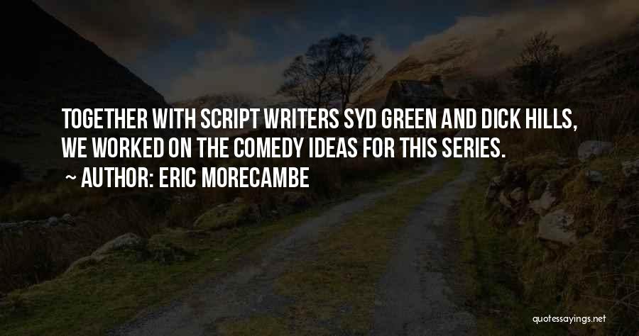 Eric Morecambe Quotes: Together With Script Writers Syd Green And Dick Hills, We Worked On The Comedy Ideas For This Series.