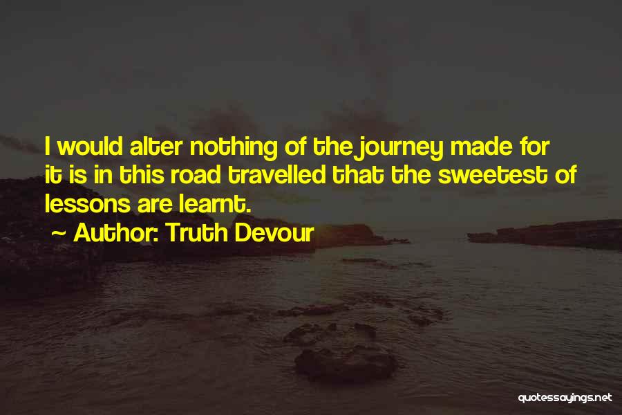 Truth Devour Quotes: I Would Alter Nothing Of The Journey Made For It Is In This Road Travelled That The Sweetest Of Lessons