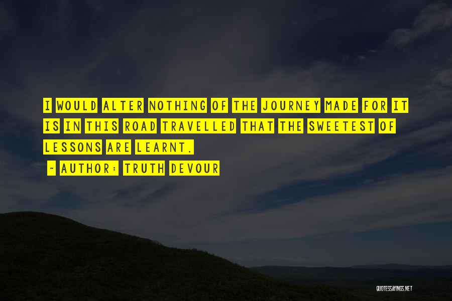 Truth Devour Quotes: I Would Alter Nothing Of The Journey Made For It Is In This Road Travelled That The Sweetest Of Lessons