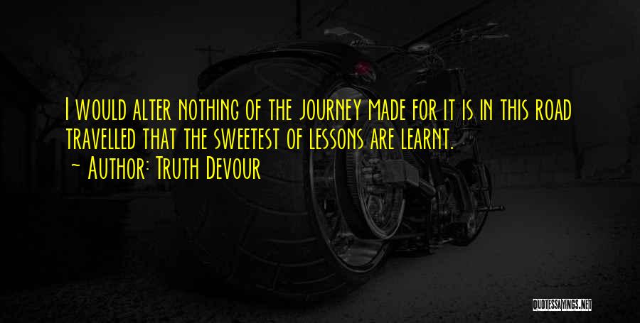 Truth Devour Quotes: I Would Alter Nothing Of The Journey Made For It Is In This Road Travelled That The Sweetest Of Lessons