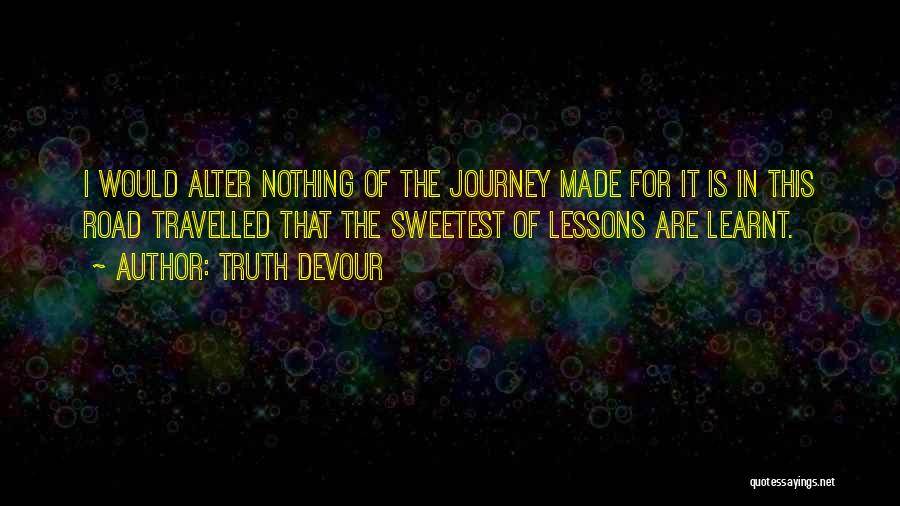 Truth Devour Quotes: I Would Alter Nothing Of The Journey Made For It Is In This Road Travelled That The Sweetest Of Lessons