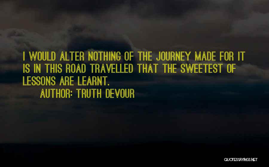 Truth Devour Quotes: I Would Alter Nothing Of The Journey Made For It Is In This Road Travelled That The Sweetest Of Lessons