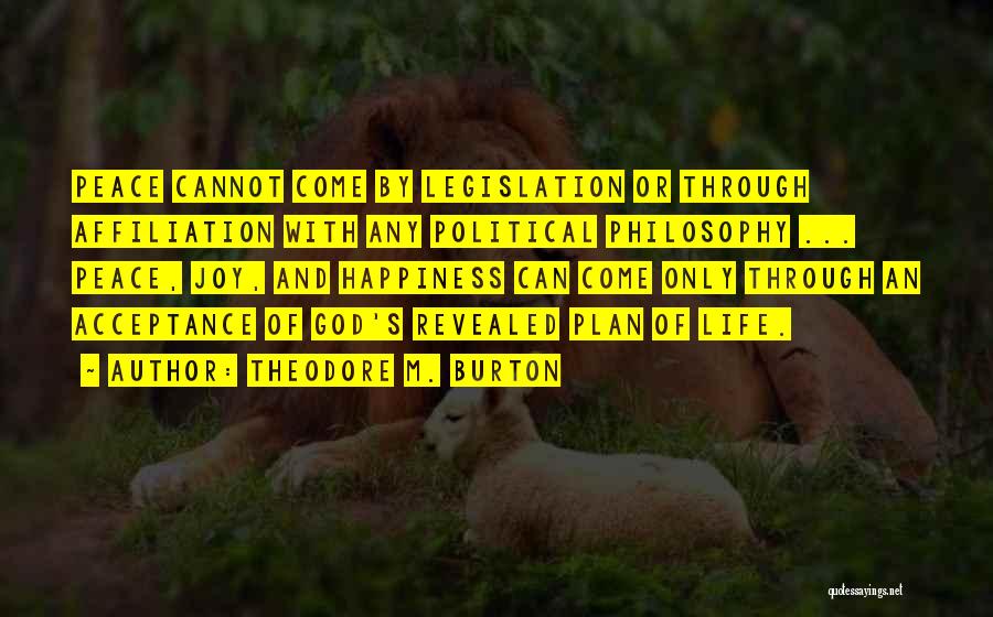 Theodore M. Burton Quotes: Peace Cannot Come By Legislation Or Through Affiliation With Any Political Philosophy ... Peace, Joy, And Happiness Can Come Only