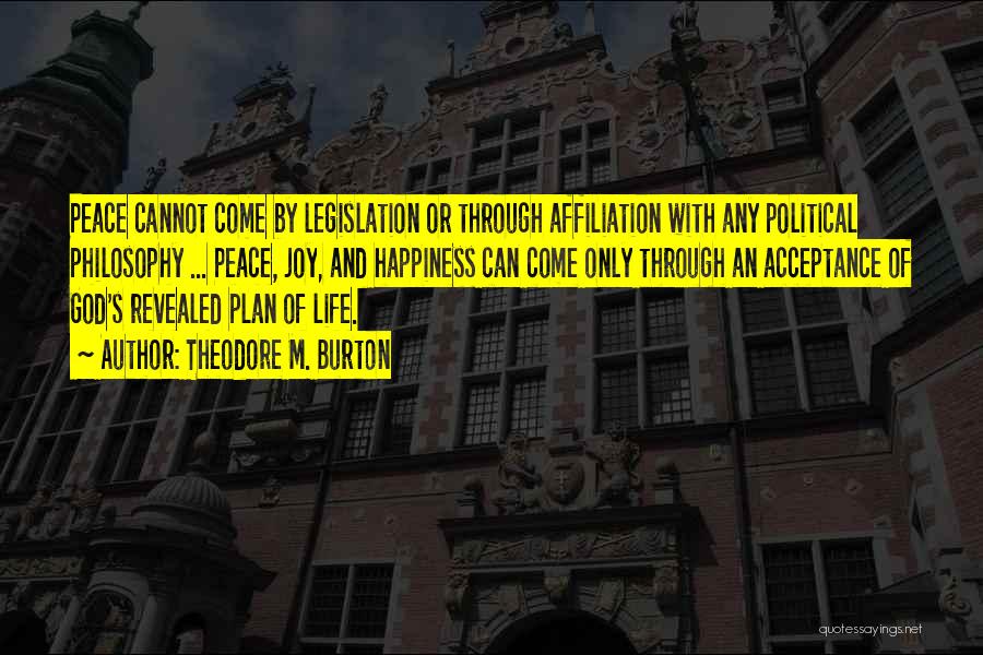 Theodore M. Burton Quotes: Peace Cannot Come By Legislation Or Through Affiliation With Any Political Philosophy ... Peace, Joy, And Happiness Can Come Only