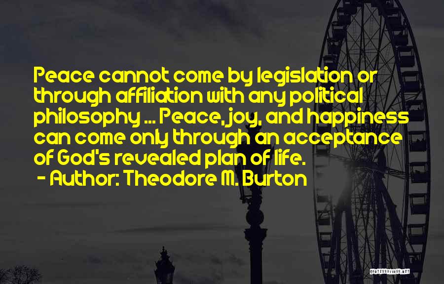 Theodore M. Burton Quotes: Peace Cannot Come By Legislation Or Through Affiliation With Any Political Philosophy ... Peace, Joy, And Happiness Can Come Only