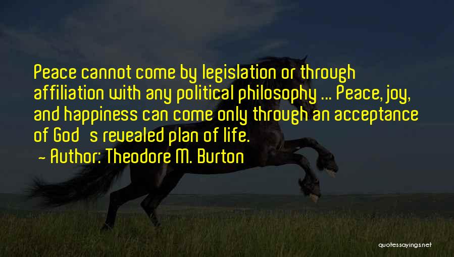 Theodore M. Burton Quotes: Peace Cannot Come By Legislation Or Through Affiliation With Any Political Philosophy ... Peace, Joy, And Happiness Can Come Only