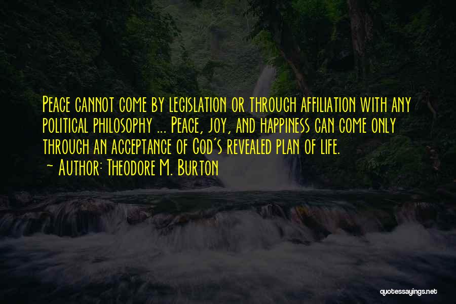 Theodore M. Burton Quotes: Peace Cannot Come By Legislation Or Through Affiliation With Any Political Philosophy ... Peace, Joy, And Happiness Can Come Only