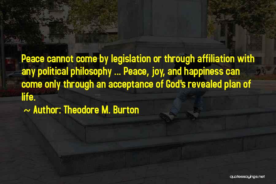 Theodore M. Burton Quotes: Peace Cannot Come By Legislation Or Through Affiliation With Any Political Philosophy ... Peace, Joy, And Happiness Can Come Only