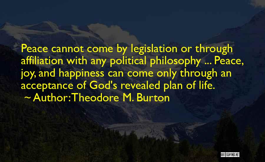 Theodore M. Burton Quotes: Peace Cannot Come By Legislation Or Through Affiliation With Any Political Philosophy ... Peace, Joy, And Happiness Can Come Only