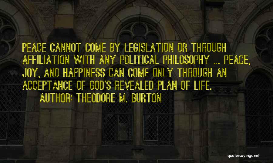 Theodore M. Burton Quotes: Peace Cannot Come By Legislation Or Through Affiliation With Any Political Philosophy ... Peace, Joy, And Happiness Can Come Only