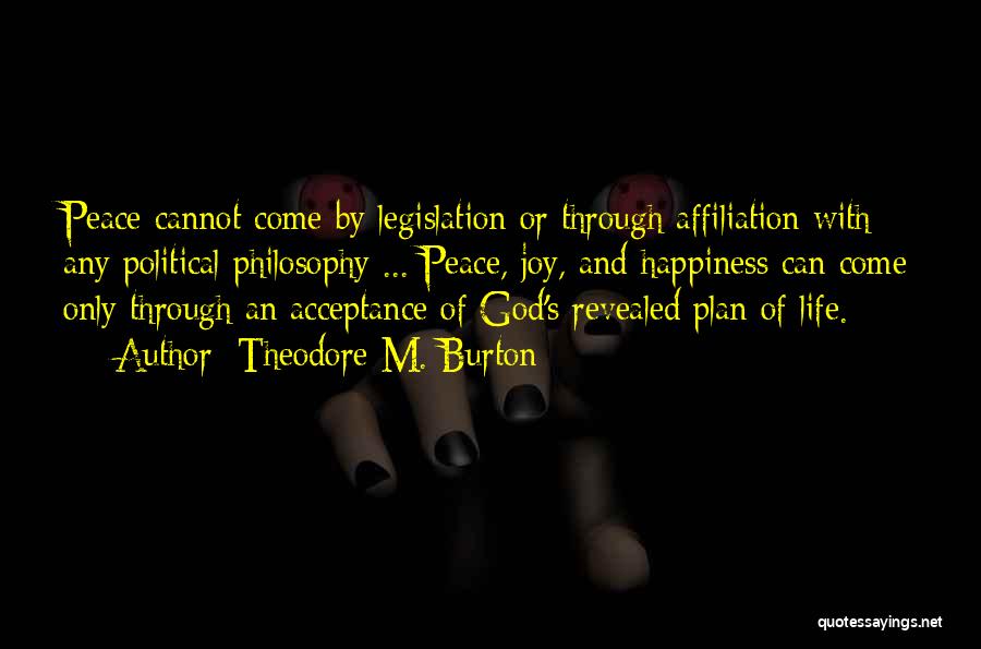 Theodore M. Burton Quotes: Peace Cannot Come By Legislation Or Through Affiliation With Any Political Philosophy ... Peace, Joy, And Happiness Can Come Only