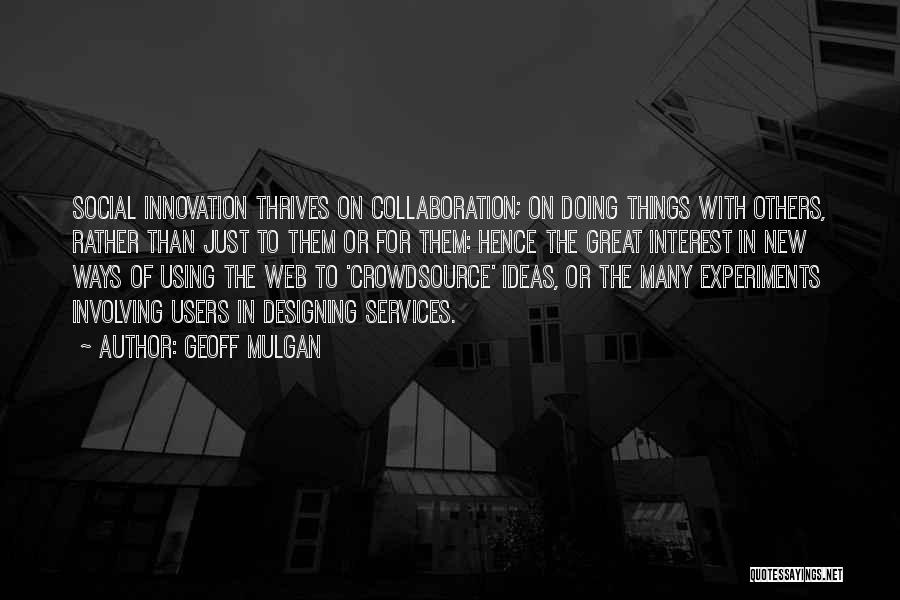 Geoff Mulgan Quotes: Social Innovation Thrives On Collaboration; On Doing Things With Others, Rather Than Just To Them Or For Them: Hence The