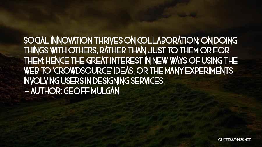 Geoff Mulgan Quotes: Social Innovation Thrives On Collaboration; On Doing Things With Others, Rather Than Just To Them Or For Them: Hence The