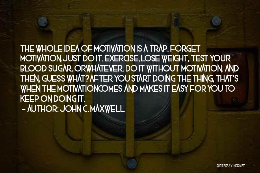 John C. Maxwell Quotes: The Whole Idea Of Motivation Is A Trap. Forget Motivation.just Do It. Exercise, Lose Weight, Test Your Blood Sugar, Orwhatever.