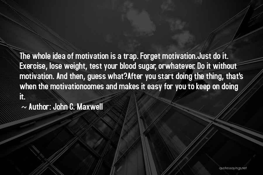 John C. Maxwell Quotes: The Whole Idea Of Motivation Is A Trap. Forget Motivation.just Do It. Exercise, Lose Weight, Test Your Blood Sugar, Orwhatever.