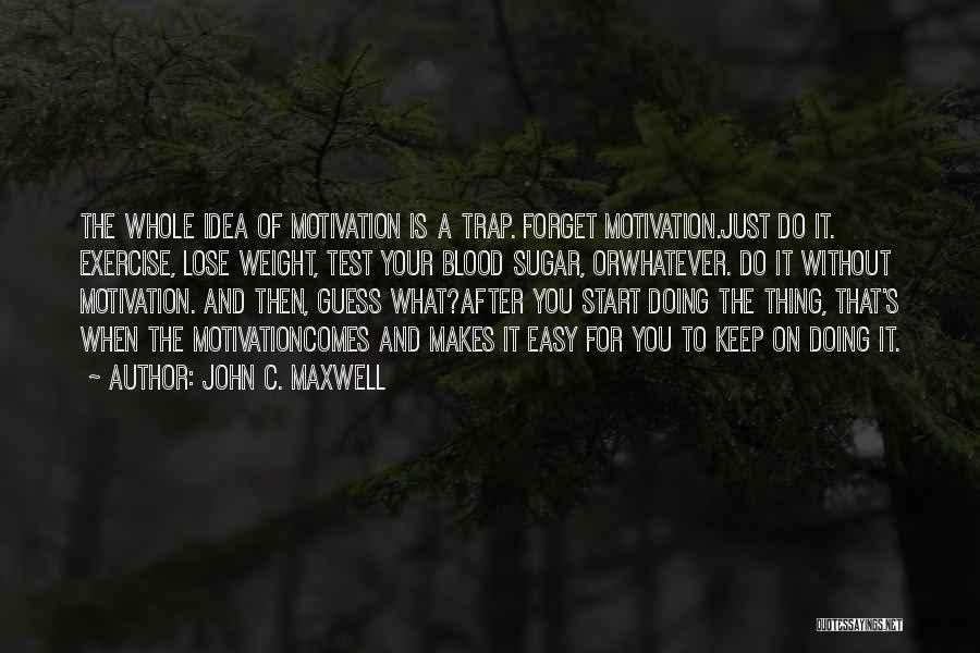 John C. Maxwell Quotes: The Whole Idea Of Motivation Is A Trap. Forget Motivation.just Do It. Exercise, Lose Weight, Test Your Blood Sugar, Orwhatever.