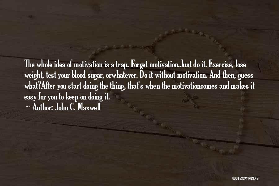 John C. Maxwell Quotes: The Whole Idea Of Motivation Is A Trap. Forget Motivation.just Do It. Exercise, Lose Weight, Test Your Blood Sugar, Orwhatever.