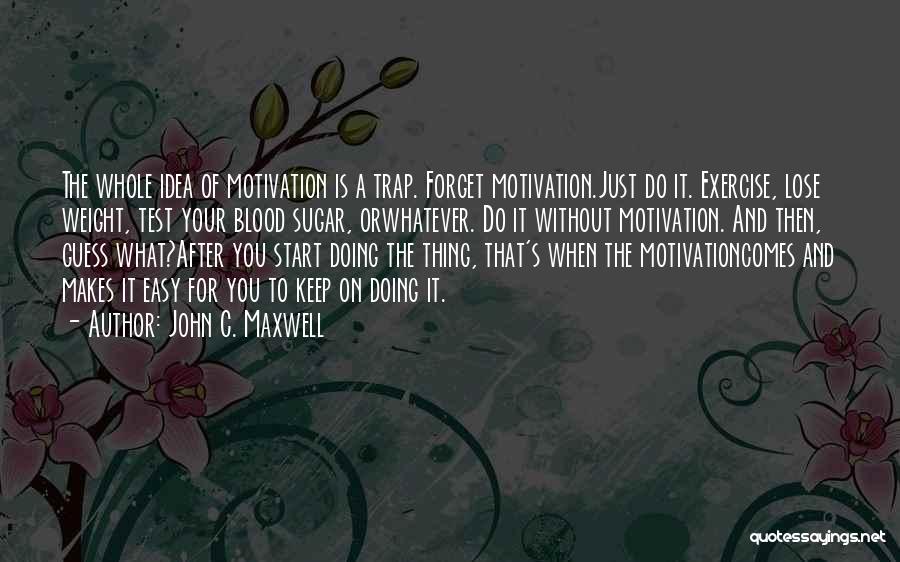 John C. Maxwell Quotes: The Whole Idea Of Motivation Is A Trap. Forget Motivation.just Do It. Exercise, Lose Weight, Test Your Blood Sugar, Orwhatever.