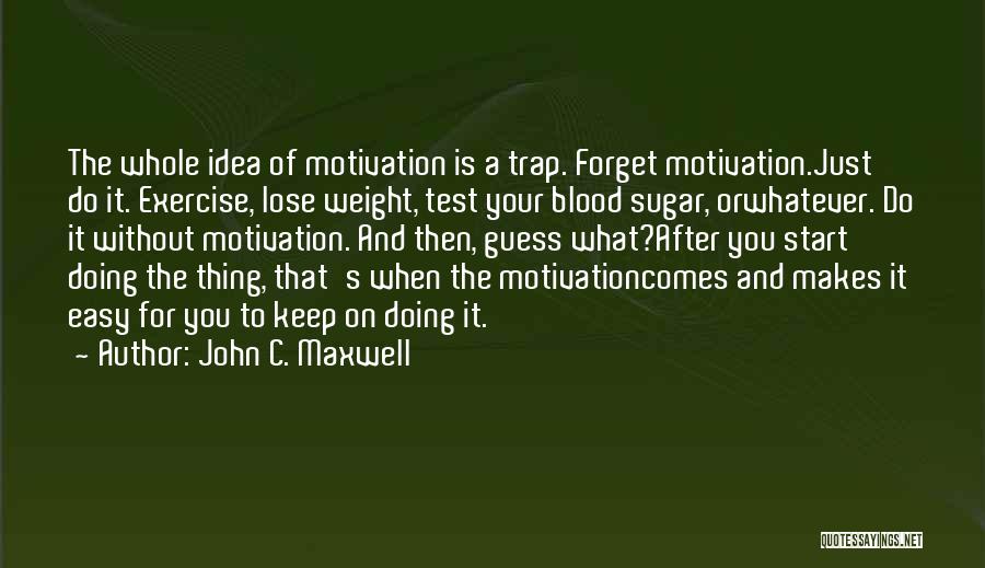 John C. Maxwell Quotes: The Whole Idea Of Motivation Is A Trap. Forget Motivation.just Do It. Exercise, Lose Weight, Test Your Blood Sugar, Orwhatever.