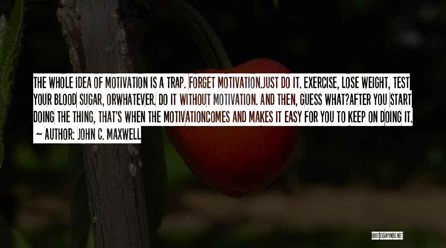 John C. Maxwell Quotes: The Whole Idea Of Motivation Is A Trap. Forget Motivation.just Do It. Exercise, Lose Weight, Test Your Blood Sugar, Orwhatever.