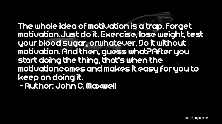 John C. Maxwell Quotes: The Whole Idea Of Motivation Is A Trap. Forget Motivation.just Do It. Exercise, Lose Weight, Test Your Blood Sugar, Orwhatever.