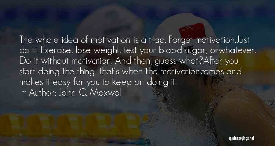 John C. Maxwell Quotes: The Whole Idea Of Motivation Is A Trap. Forget Motivation.just Do It. Exercise, Lose Weight, Test Your Blood Sugar, Orwhatever.