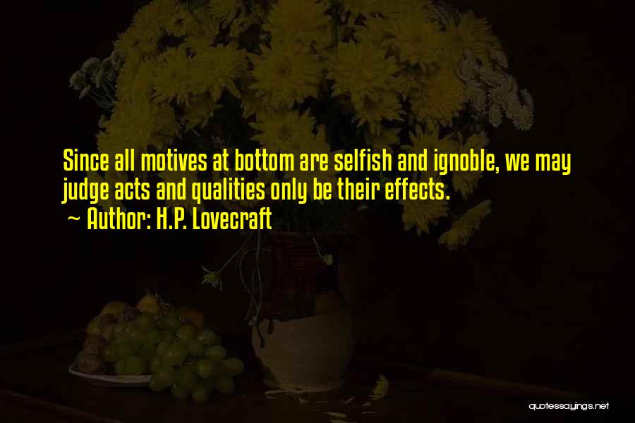 H.P. Lovecraft Quotes: Since All Motives At Bottom Are Selfish And Ignoble, We May Judge Acts And Qualities Only Be Their Effects.